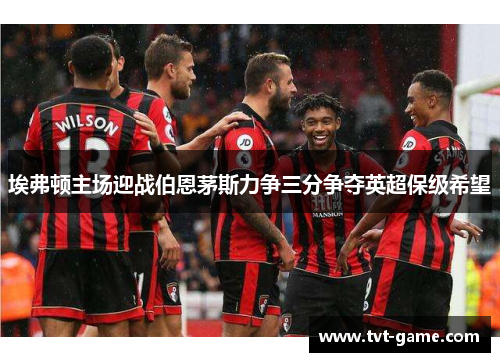 埃弗顿主场迎战伯恩茅斯力争三分争夺英超保级希望
