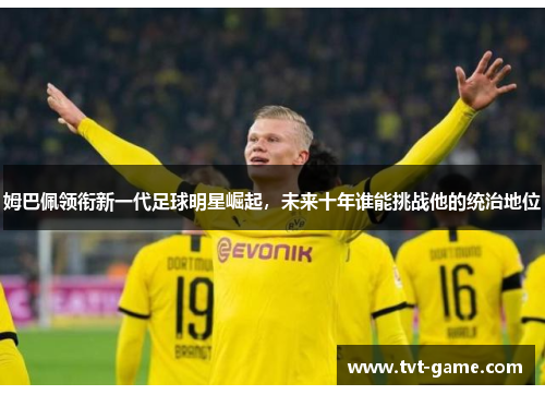 姆巴佩领衔新一代足球明星崛起，未来十年谁能挑战他的统治地位