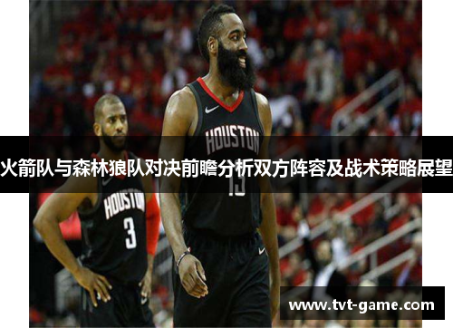 火箭队与森林狼队对决前瞻分析双方阵容及战术策略展望