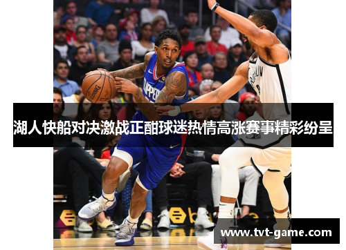 湖人快船对决激战正酣球迷热情高涨赛事精彩纷呈